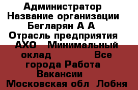 Администратор › Название организации ­ Бегларян А.А. › Отрасль предприятия ­ АХО › Минимальный оклад ­ 15 000 - Все города Работа » Вакансии   . Московская обл.,Лобня г.